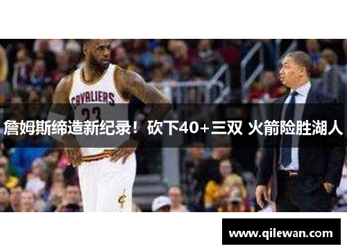 詹姆斯缔造新纪录！砍下40+三双 火箭险胜湖人